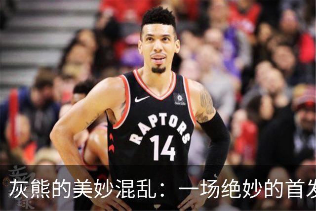 灰熊的美妙混乱：一场绝妙的首发大派对！